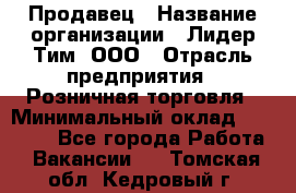 Продавец › Название организации ­ Лидер Тим, ООО › Отрасль предприятия ­ Розничная торговля › Минимальный оклад ­ 12 000 - Все города Работа » Вакансии   . Томская обл.,Кедровый г.